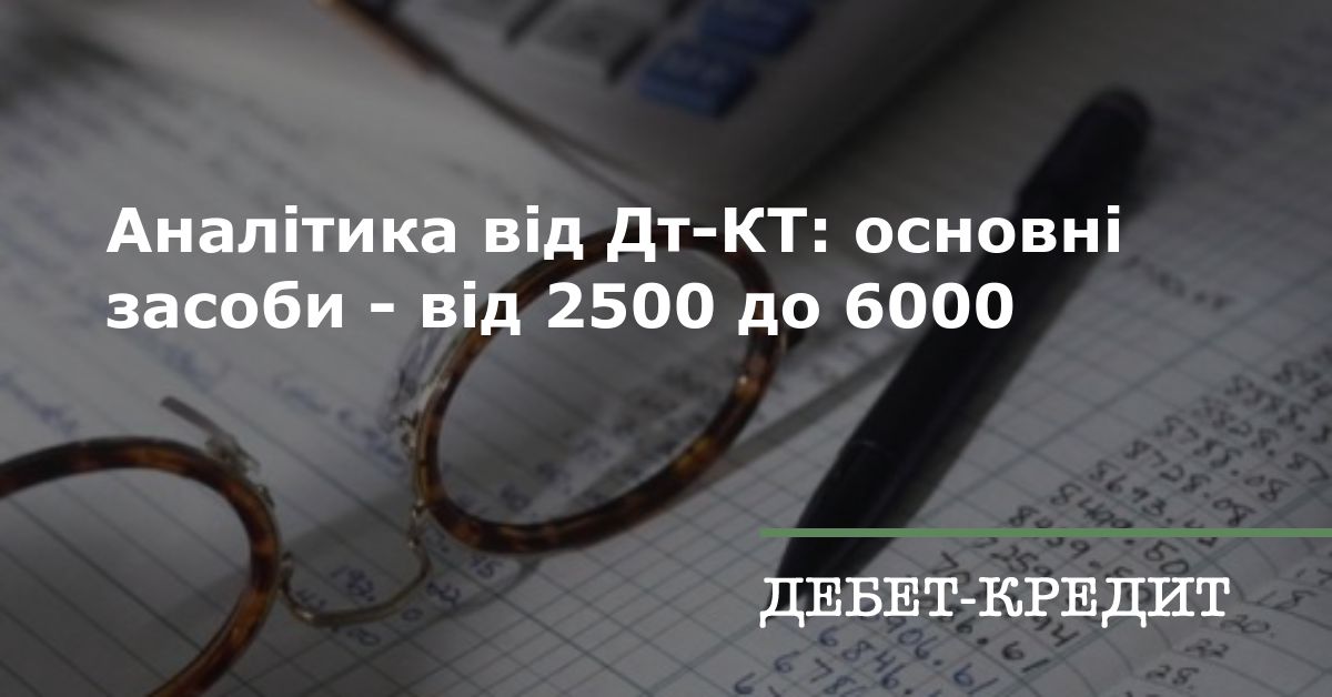 Аналітика від Дт-КТ: основні засоби - від 2500 до 6000