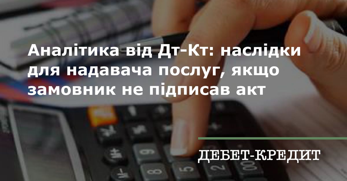 Аналітика від Дт-Кт: наслідки для надавача послуг, якщо замовник не підписав акт