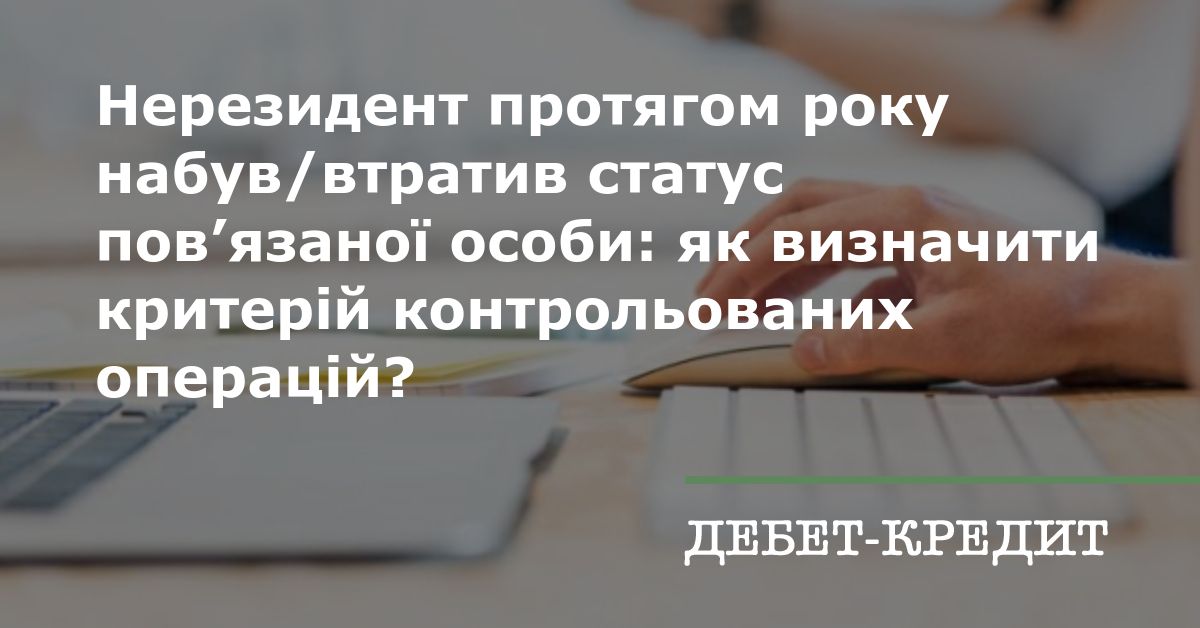 Нерезидент протягом  року набув/втратив статус пов’язаної особи: як визначити критерій контрольованих операцій?