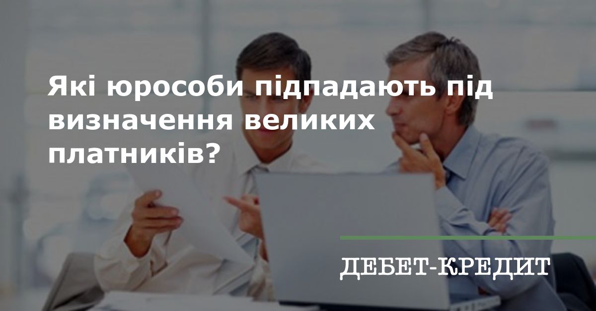 Які юрособи підпадають під визначення великих платників?