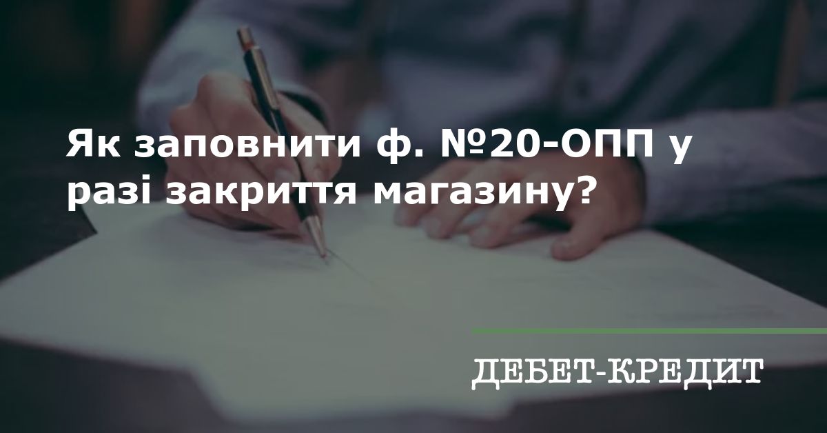 Як заповнити ф. №20-ОПП у разі закриття магазину?