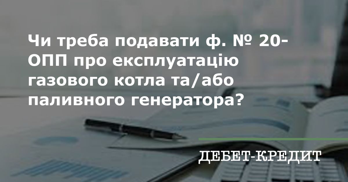 Чи треба подавати ф. № 20-ОПП про експлуатацію газового котла та/або ...