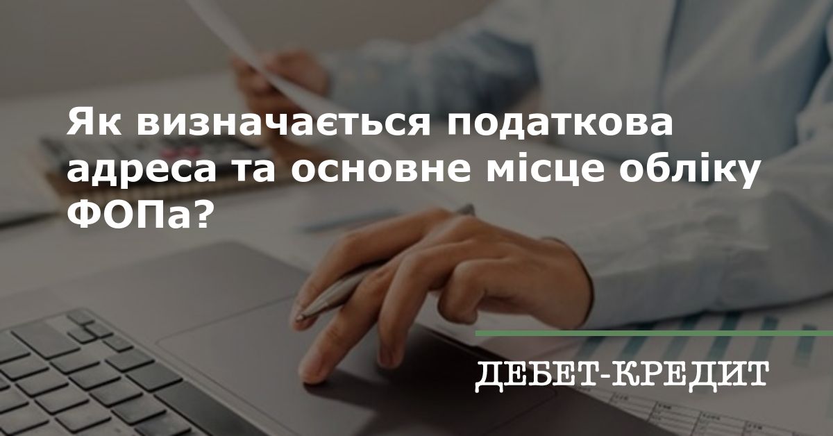 Визначення податкової адреси та основного місця обліку ФОПа, зокрема коли адреса реєстрації в паспорті/реєстрі ТГ/довідці ВПО є різними