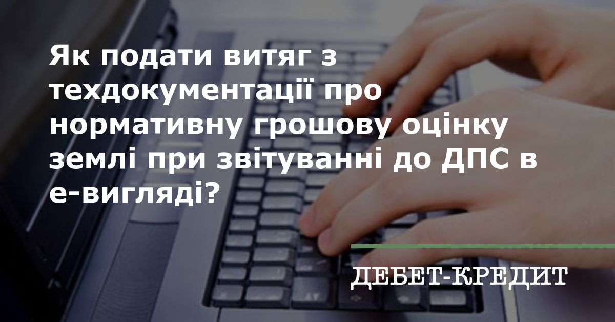 Як подати витяг з техдокументації про нормативну грошову оцінку землі при  звітуванні до ДПС в е-вигляді?